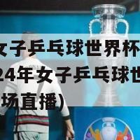 2024女子乒乓球世界杯决赛直播(2024年女子乒乓球世界杯决赛现场直播)